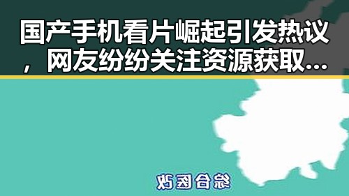 国产手机看片崛起引发热议，网友纷纷关注资源获取与使用安全