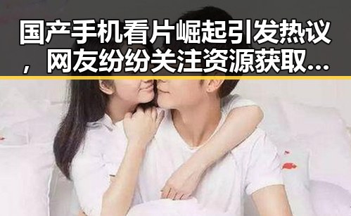 国产手机看片崛起引发热议，网友纷纷关注资源获取与使用安全