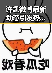 许凯微博最新动态引发热议，娱乐圈又添新焦点🤔