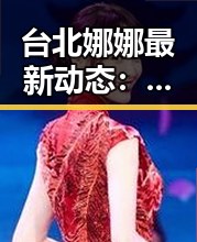 台北娜娜最新动态：回应争议态度低调，粉丝期待转型