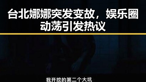 台北娜娜突发变故，娱乐圈动荡引发热议