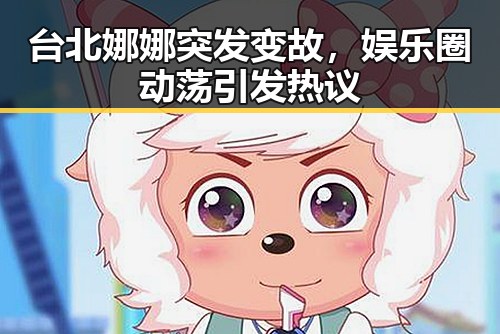 台北娜娜突发变故，娱乐圈动荡引发热议