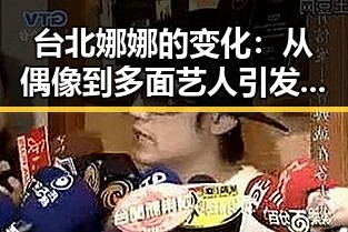 台北娜娜的变化：从偶像到多面艺人引发关注