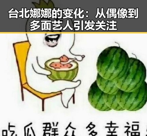 台北娜娜的变化：从偶像到多面艺人引发关注