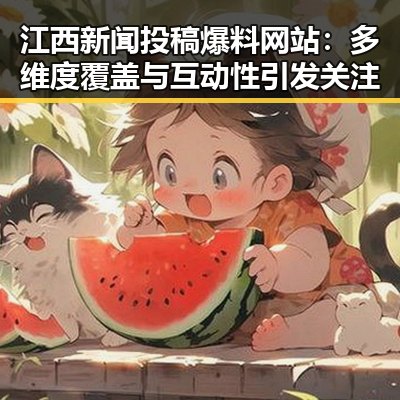 江西新闻投稿爆料网站：多维度覆盖与互动性引发关注